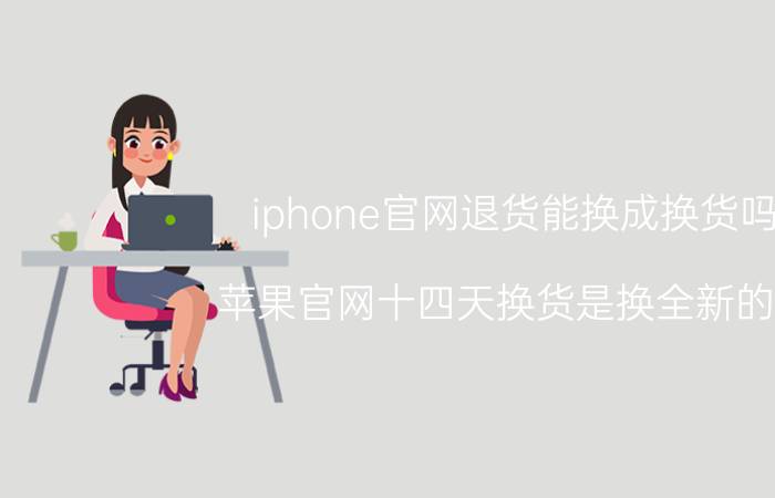 iphone官网退货能换成换货吗 苹果官网十四天换货是换全新的吗？